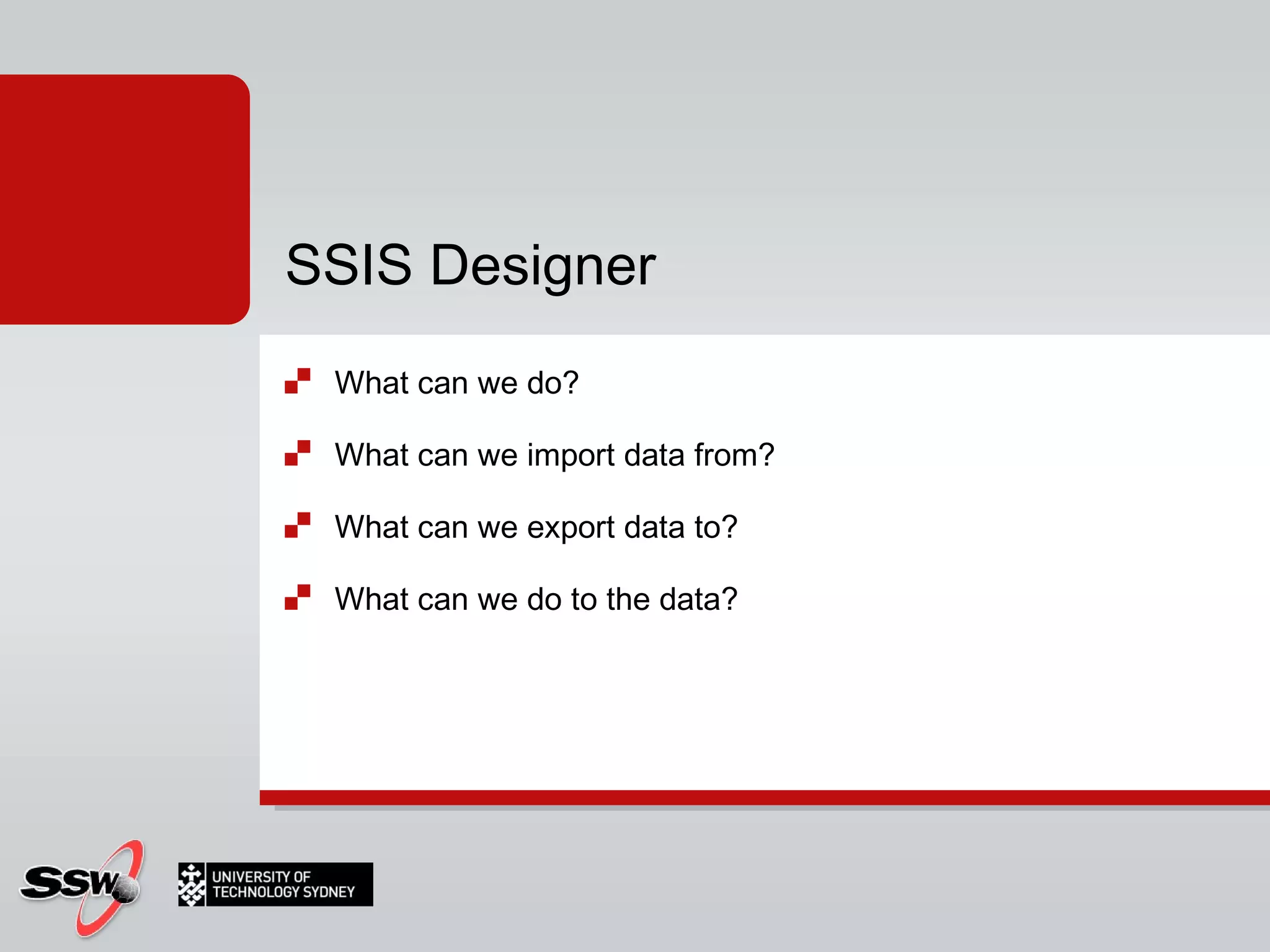 SSIS Designer What can we do? What can we import data from? What can we export data to? What can we do to the data? 