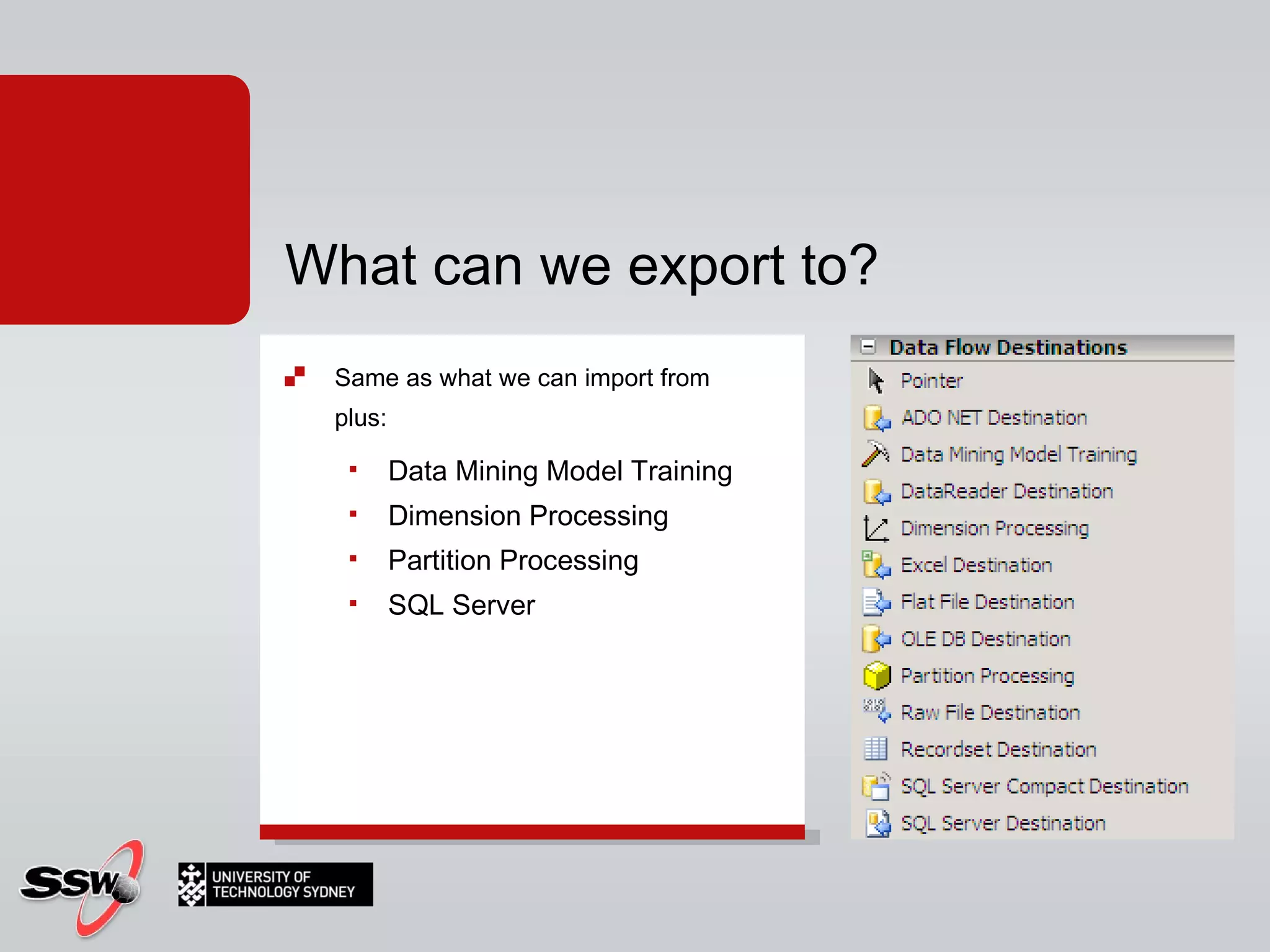 What can we export to? Same as what we can import from plus: Data Mining Model Training Dimension Processing Partition Processing SQL Server 
