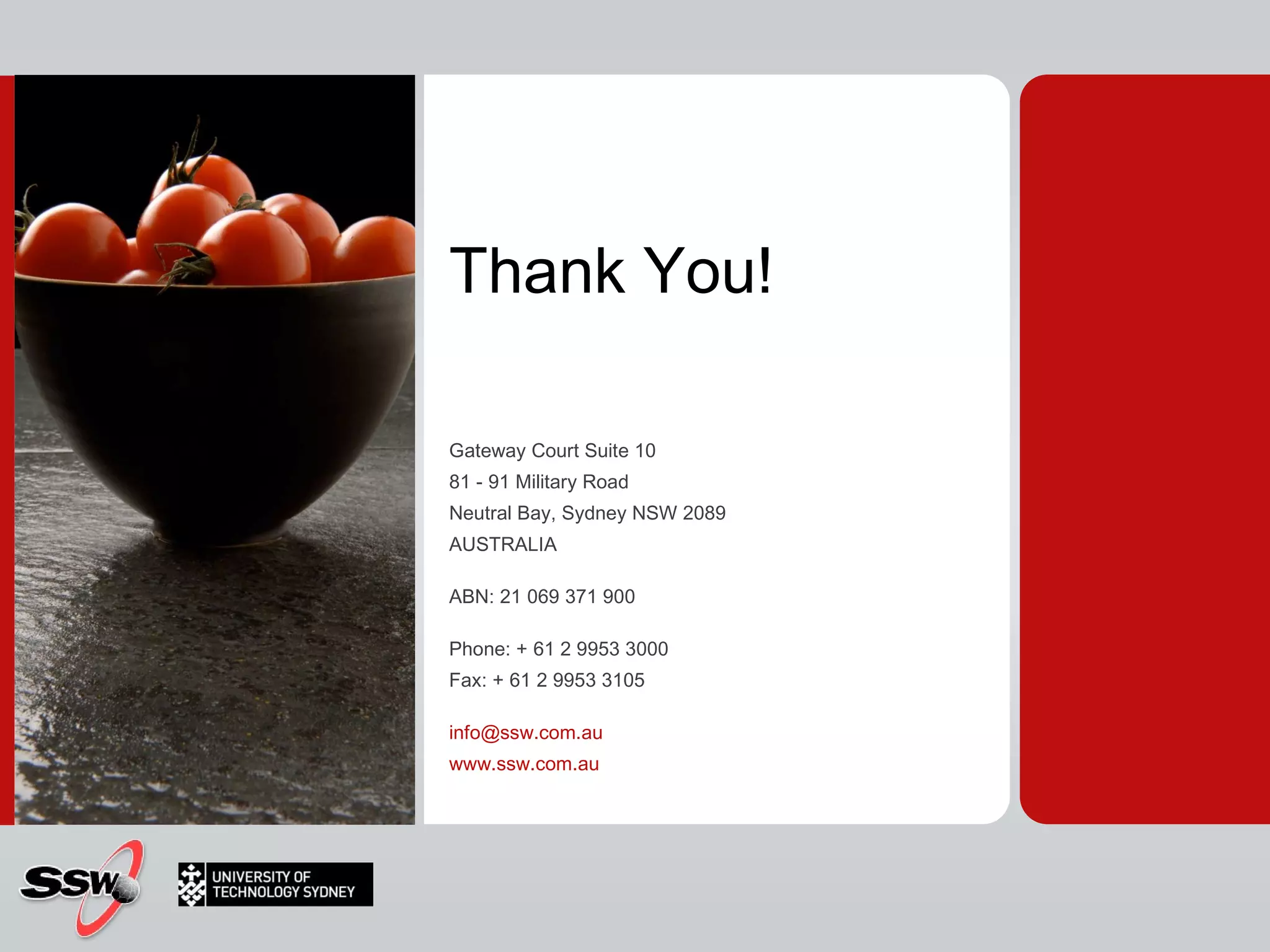 Thank  You! Gateway Court Suite 10  81 - 91 Military Road  Neutral Bay, Sydney NSW 2089  AUSTRALIA  ABN: 21 069 371 900  Phone: + 61 2 9953 3000  Fax: + 61 2 9953 3105  [email_address] www.ssw.com.au  