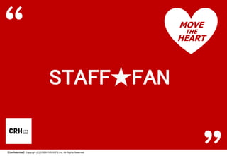 MOVE
THE

HEART

STAFF★FAN

【Confidential】Copyright (C) CREATIVEHOPE,Inc. All Rights Reserved.

 