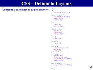 CSS – Definindo Layouts
37
Conteúdo CSS textual da página anterior: <style>
* {
box-sizing: border-box;
}
.header, .footer {
background-color: grey;
color: white;
padding: 15px;
}
.column {
float: left;
padding: 15px;
}
.clearfix::after {
content: "";
clear: both;
display: table;
}
.menu {
width: 25%;
}
.content {
width: 75%;
}
.menu ul {
list-style-type: none;
margin: 0;
padding: 0;
}
.menu li {
padding: 8px;
margin-bottom: 8px;
background-color: #33b5e5;
color: #ffffff;
}
.menu li:hover {
background-color: #0099cc;
}
</style>
 