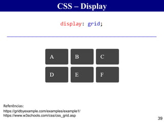 CSS – Display
39
https://gridbyexample.com/examples/example1/
https://www.w3schools.com/css/css_grid.asp
Referências:
 