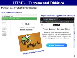 HTML – Ferramental Didático
8
https://www.w3schools.com/
Praticaremos HTML/CSS/JS utilizando:
https://www.mozilla.org/pt-BR/firefox/developer/
 