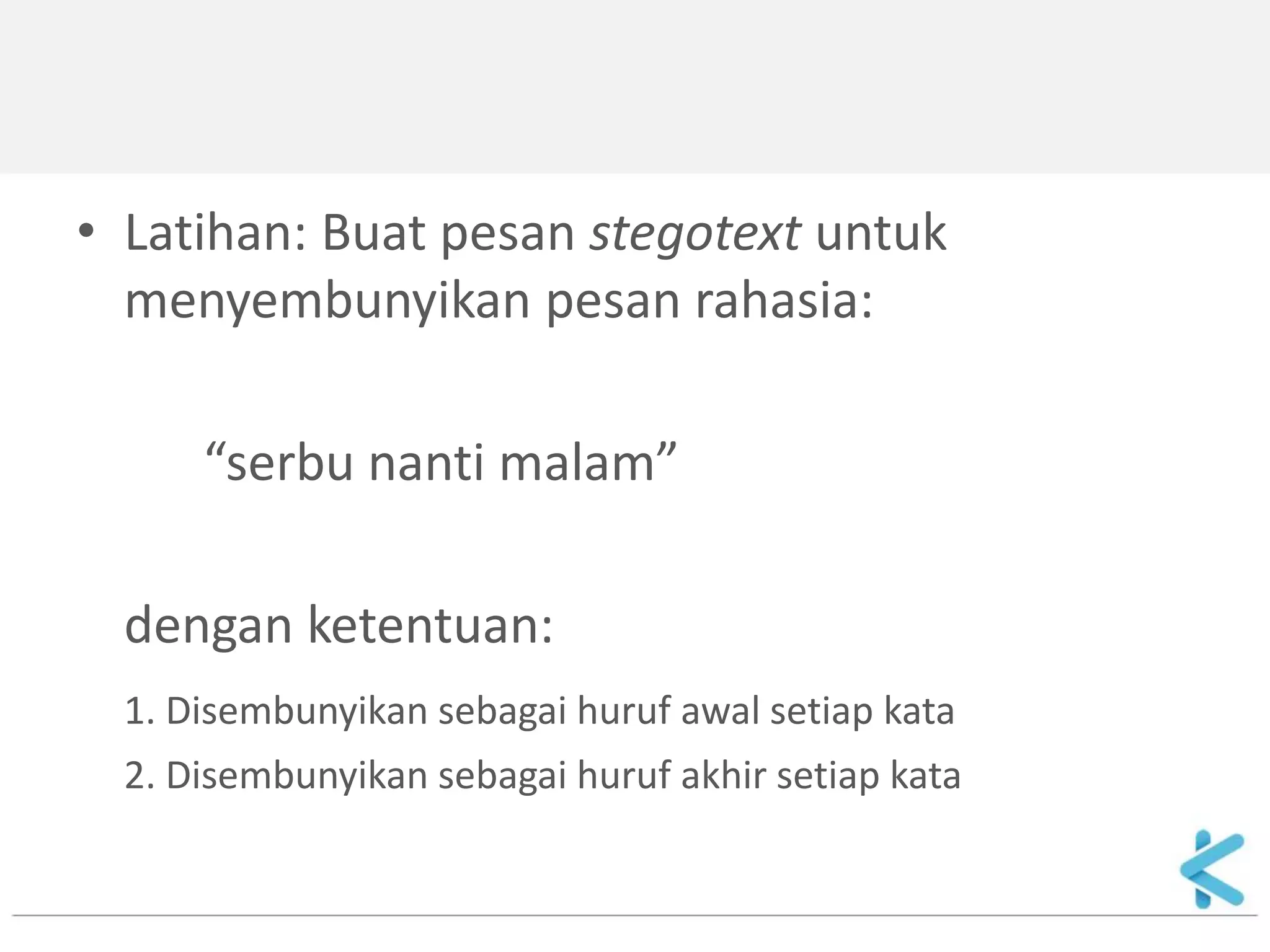 •Latihan: Buat pesan stegotext untuk menyembunyikan pesan rahasia: 
“serbu nanti malam” 
dengan ketentuan: 
1. Disembunyikan sebagai huruf awal setiap kata 
2. Disembunyikan sebagai huruf akhir setiap kata  