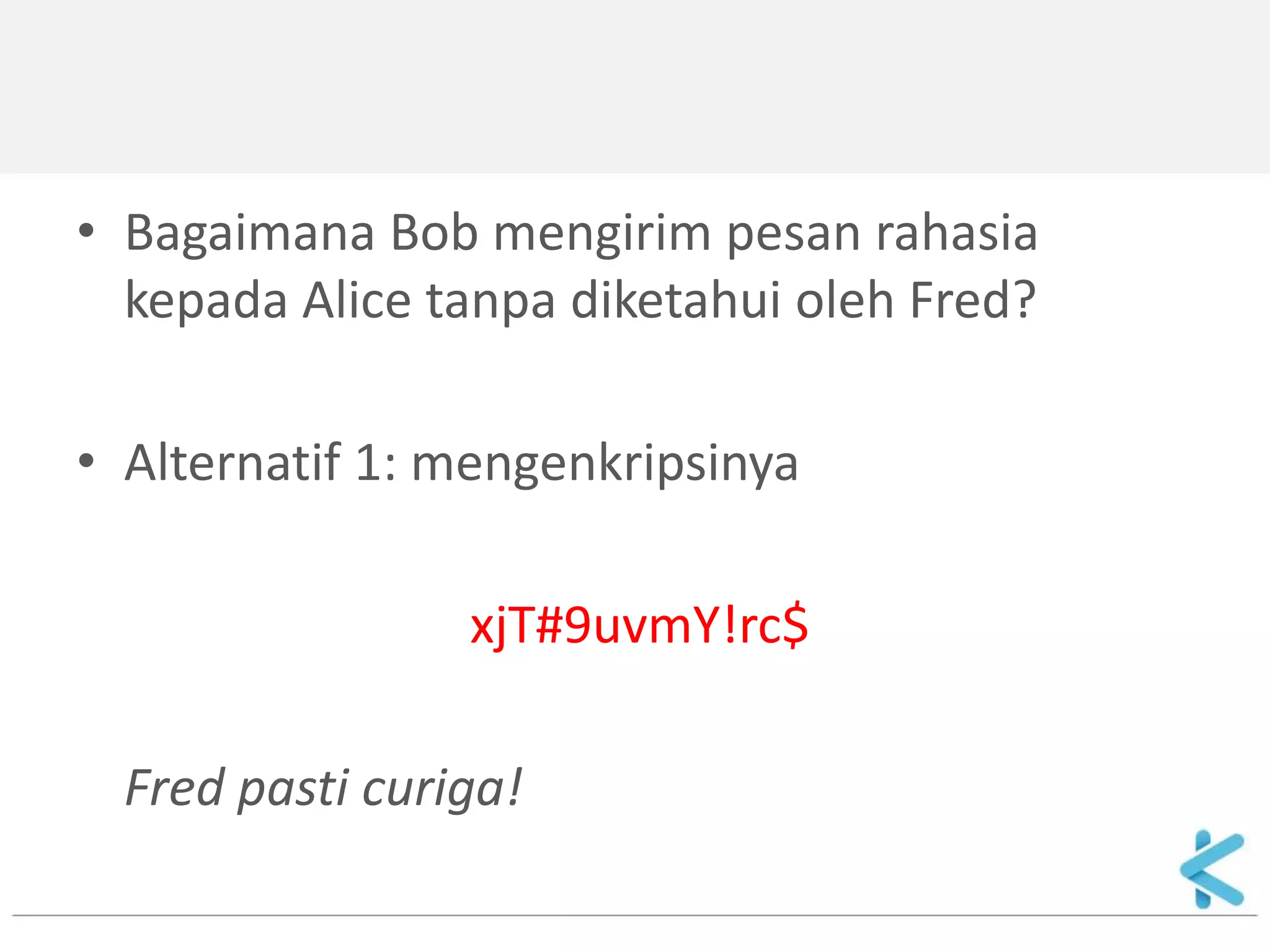 •Bagaimana Bob mengirim pesan rahasia kepada Alice tanpa diketahui oleh Fred? 
•Alternatif 1: mengenkripsinya 
xjT#9uvmY!rc$ 
Fred pasti curiga!  
