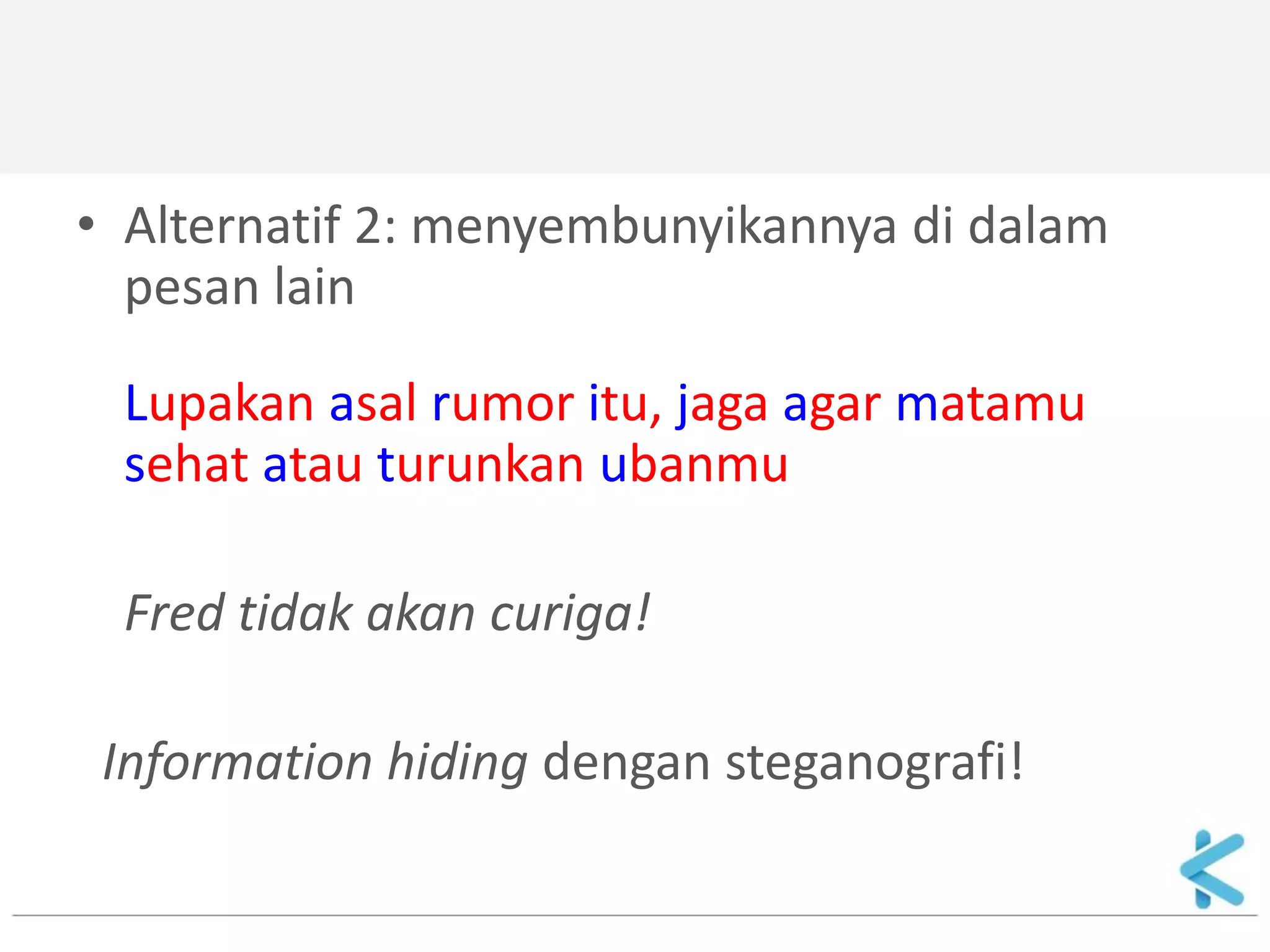 •Alternatif 2: menyembunyikannya di dalam pesan lain 
Lupakan asal rumor itu, jaga agar matamu sehat atau turunkan ubanmu 
Fred tidak akan curiga! 
Information hiding dengan steganografi!  