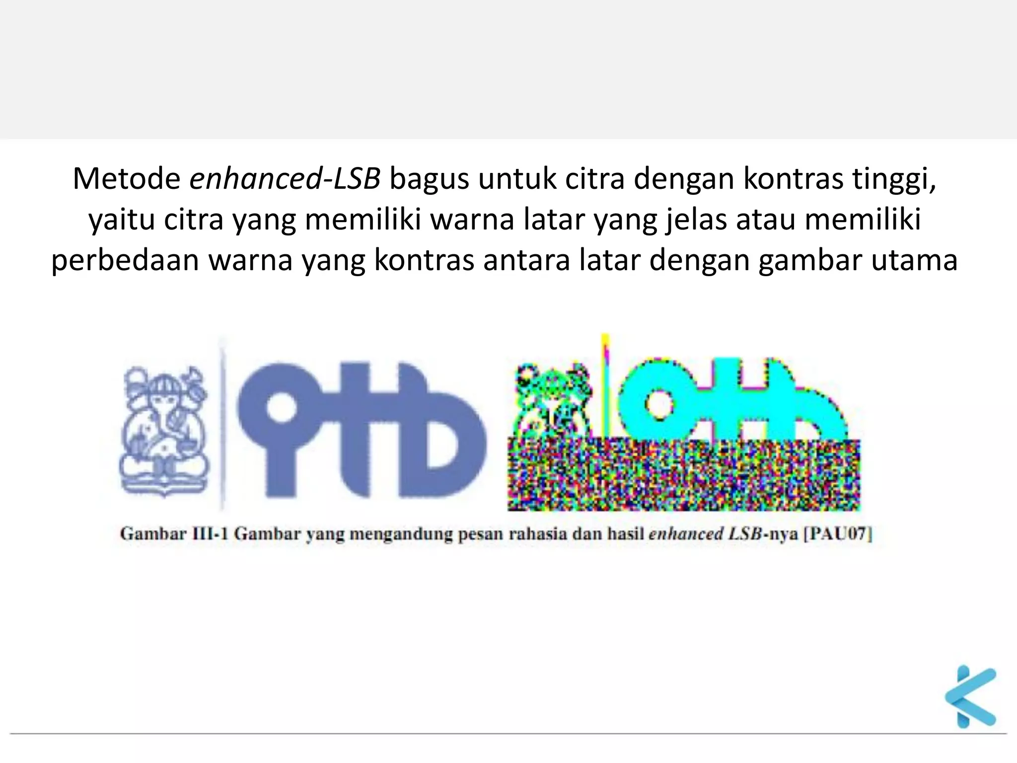 Metode enhanced-LSB bagus untuk citra dengan kontras tinggi, 
yaitu citra yang memiliki warna latar yang jelas atau memiliki 
perbedaan warna yang kontras antara latar dengan gambar utama  
