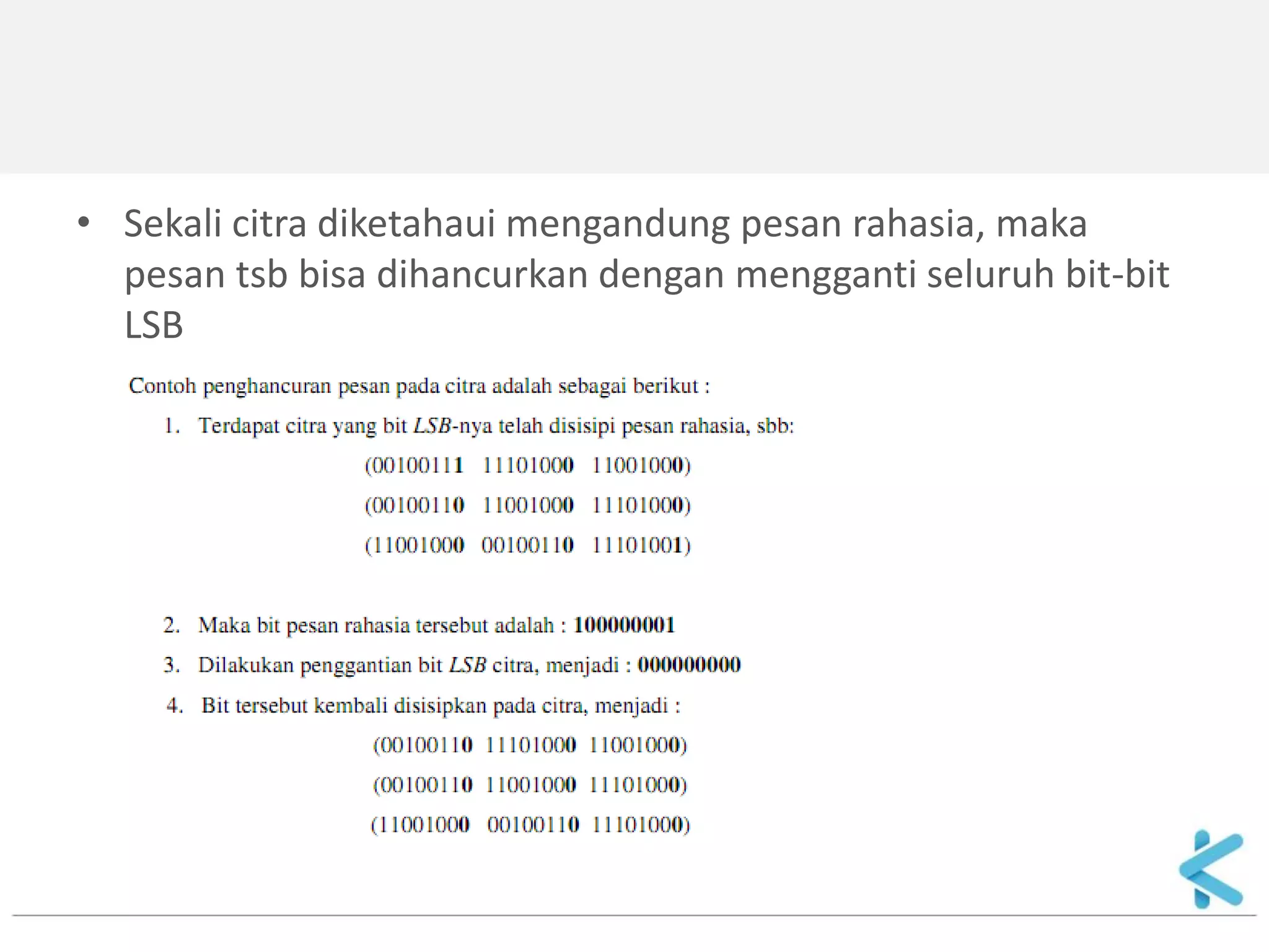 •Sekali citra diketahaui mengandung pesan rahasia, maka pesan tsb bisa dihancurkan dengan mengganti seluruh bit-bit LSB  