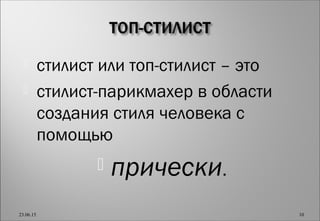  стилист или топ-стилист – это
 стилист-парикмахер в области
создания стиля человека с
помощью
 прически.
23.06.15 10
 