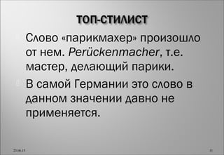  Слово «парикмахер» произошло
от нем. Perückenmacher, т.е.
мастер, делающий парики.
 В самой Германии это слово в
данном значении давно не
применяется.
23.06.15 11
 