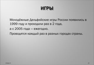  Молодёжные Дельфийские игры России появились в
1999 году и проходили раз в 2 года,
 а с 2005 года — ежегодно.
 Проводятся каждый раз в разных городах страны.
23.06.15 15
 