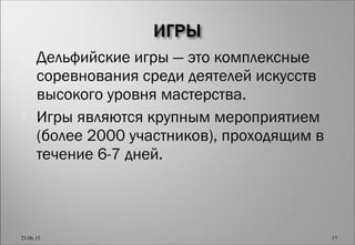  Дельфийские игры — это комплексные
соревнования среди деятелей искусств
высокого уровня мастерства.
 Игры являются крупным мероприятием
(более 2000 участников), проходящим в
течение 6-7 дней.
23.06.15 17
 