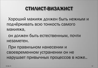 Хороший макияж должен быть нежным и
подчёркивать всю тонкость самого
макияжа,
он должен быть естественным, почти
незаметен.
При правильном нанесении и
своевременном устранении он не
нарушает привычных процессов в коже..
23.06.15 35
 