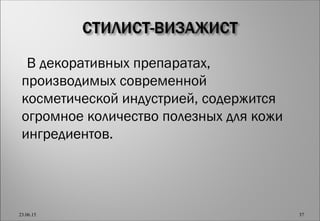 В декоративных препаратах,
производимых современной
косметической индустрией, содержится
огромное количество полезных для кожи
ингредиентов.
23.06.15 37
 