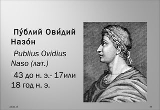 Публий Овидий́ ́
Назон́
Publius Ovidius
Naso (лат.)
43 до н. э.- 17или
18 год н. э.
23.06.15 39
 