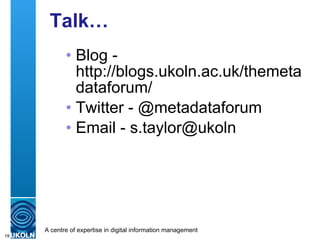 Talk… <ul><ul><li>Blog -  http://blogs.ukoln.ac.uk/themetadataforum/ </li></ul></ul><ul><ul><li>Twitter - @metadataforum <...