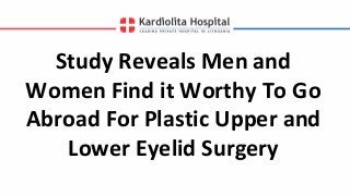 Study Reveals Men and
Women Find it Worthy To Go
Abroad For Plastic Upper and
Lower Eyelid Surgery
 