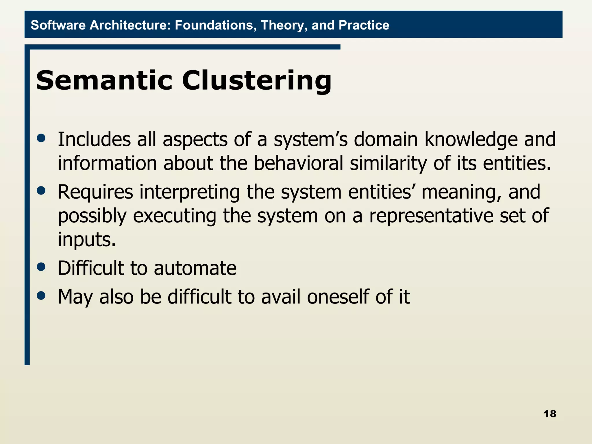 Semantic Clustering  Includes all aspects of a system’s domain knowledge and information about the behavioral similarity of its entities.  Requires interpreting the system entities’ meaning, and possibly executing the system on a representative set of inputs.  Difficult to automate May also be difficult to avail oneself of it 