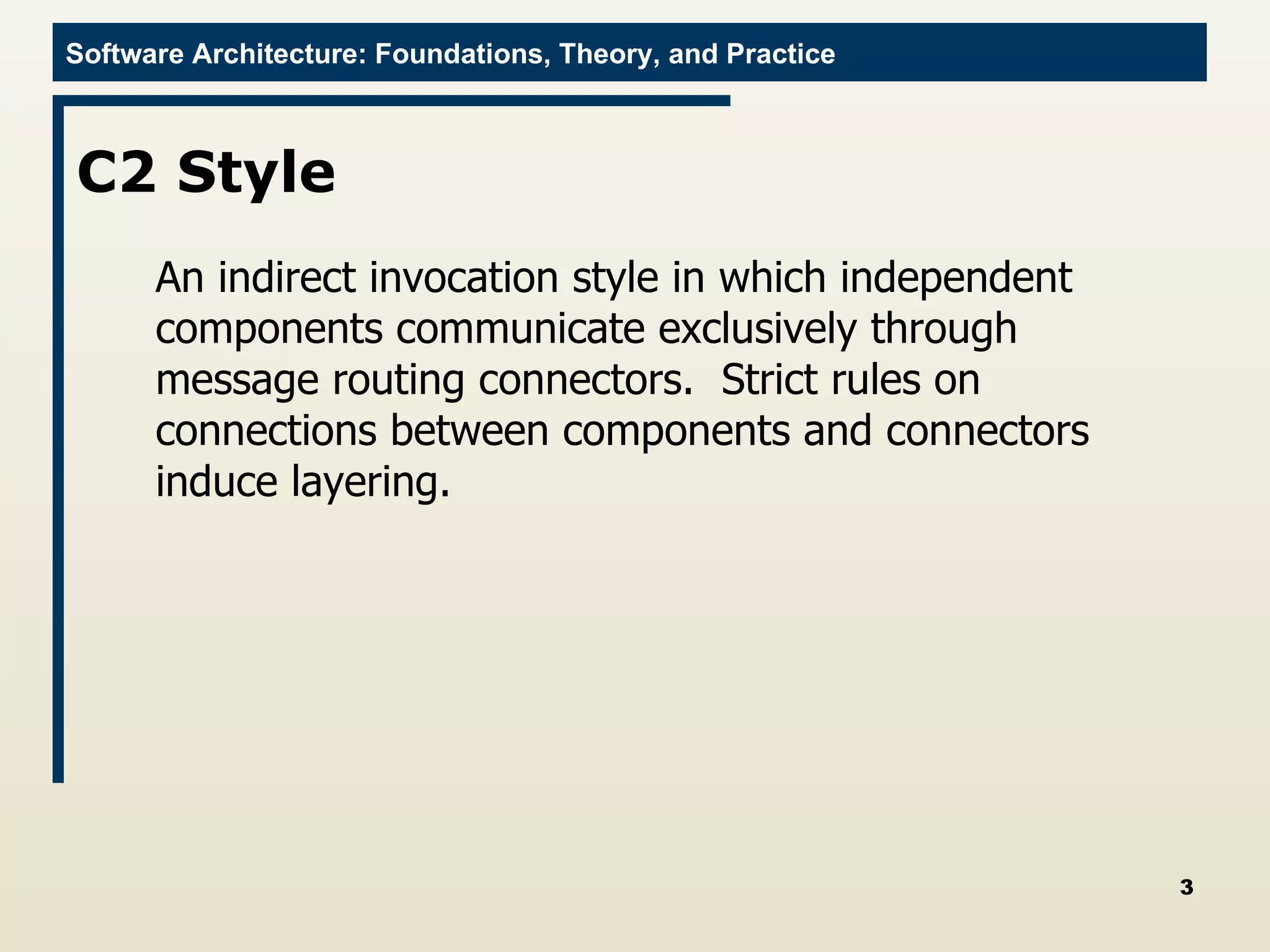 C2 Style An indirect invocation style in which independent components communicate exclusively through message routing connectors.  Strict rules on connections between components and connectors induce layering. 