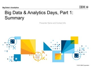 © 2015 IBM Corporation
Big Data & Analytics Days, Part 1: 
Summary
Presenter Name and Contact Info
 