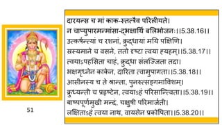 51
द रयन्तस च म ां क क-स्तत्रैव पररलीयते।
न च प्युप रमन्तम ांस -द्धभि गथष बमलभोजनः।।5.38.16।।
उत्कर्षन्तत्य ां च रशन ां, क्र
ु द्धध य ां मनय पक्षिणण।
स्रस्यम ने च वसने, ततो दृष्टट त्वय ह्यहम्।।5.38.17।।
त्वय ऽपहमसत च हां, क्र
ु द्धध सांलस्ज्जत तद ।
भििृ्नेन क क
े न, द ररत त्व मुप ित ।।5.38.18।।
आसीनस्य च ते श्र न्तत , पुनरुत्सङ्िम ववशम्।
क्र
ु ्यन्तती च प्रहृष्टटेन, त्वय ऽहां पररस स्न्तत्वत ।।5.38.19।।
ब ष्टपपूणषमुखी मन्तदां, चिुर्ी पररम जषती।
लक्षित ऽहां त्वय न थ, व यसेन प्रकोवपत ।।5.38.20।।
 