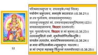 52
पररश्रम त्प्रसुप्त च, र र्घव ङ्क
े ऽप्यहां गचरम्।
पय षयेण प्रसुप्तश्च, मम ङ्क
े भरत ग्रजः।।5.38.21।।
स तर पुनरेव थ, व यसस्समुप िमत्।
ततस्सुप्तप्रबुद्धध ां म ां, र मस्य ङ्क त्समुस्त्थत म्।।22।।
व यसस्सहस िम्य, ववददाि स्तन न्ततरे।
पुनः पुनरथोत्पत्य, ववददाि स म ां भृशम्।।5.38.23।।
ततस्समुक्षितो र मो, मुक्तैश्शोणणतत्रबन्तदुमभः।
व यसेन ततस्तेन, बलवस्त्क्लश्यम नय ।।5.38.24।।
स मय बोगधतश्श्रीम -न्तसुखसुप्तः परन्ततपः।
स म ां दृष्ट्व मह ब हु-ववषतुन्तन ां स्तनयोस्तद ।।5.38.25।।
 