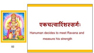 82
एकचत्वारििंशस्सर्गः
Hanuman decides to meet Ravana and
measure his strength
 