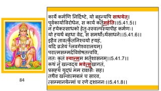 84
क ये कमषणण ननददषष्टटे, यो बहून्तयवप साध्ेत ्।
पूवषक य षववरोधेन, स क यं कतुषमर्गतत।।5.41.5।।
न ह्येकस्स धको हेतु-स्स्वल्पस्य पीह कमषणः।
यो ह्यथं बहुध वेद, स समथोऽथषस धने।।5.41.6।।
इहैव त वत्कृ तननश्चयो ह्यहां,
यदद व्रजेयां प्लविेश्वर लयम्।
पर त्मसम्मदषववशेर्तत्त्ववव,
त्ततः कृ तां स््ान्तमम भतृषश सनम्।।5.41.7।।
कथां नु खल्वद्धय िवेत्सुख ितां,
प्रसह्य युद्धधां मम र िसैः सह।
तथैव खल्व त्मबलां च स रव,
त्सम्म नयेन्तम ां च रणे दश ननः।।5.41.8।।
 