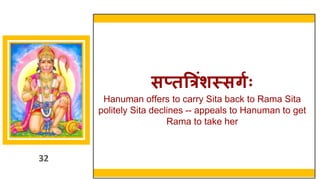 32
सप्तत्रिंशस्सर्गः
Hanuman offers to carry Sita back to Rama Sita
politely Sita declines -- appeals to Hanuman to get
Rama to take her
32
 
