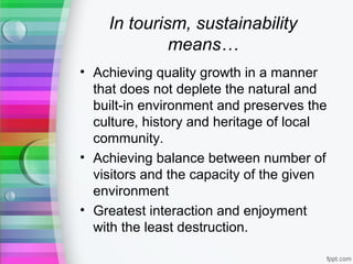 In tourism, sustainability
means…
• Achieving quality growth in a manner
that does not deplete the natural and
built-in en...