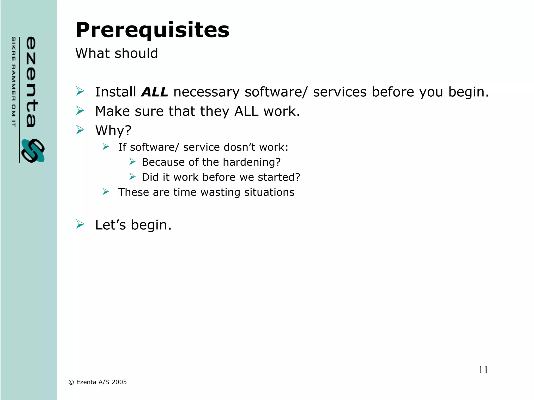 Prerequisites What should Install  ALL  necessary software/ services before you begin. Make sure that they ALL work. Why? If software/ service dosn’t work: Because of the hardening? Did it work before we started? These are time wasting situations Let’s begin. 