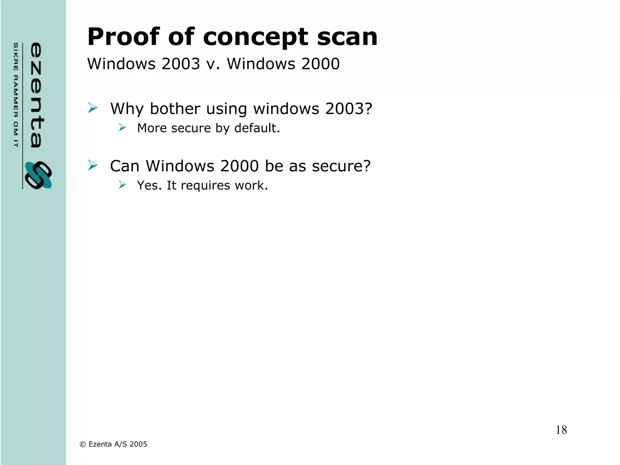 Proof of concept scan Windows 2003 v. Windows 2000 Why bother using windows 2003? More secure by default. Can Windows 2000 be as secure? Yes. It requires work. 