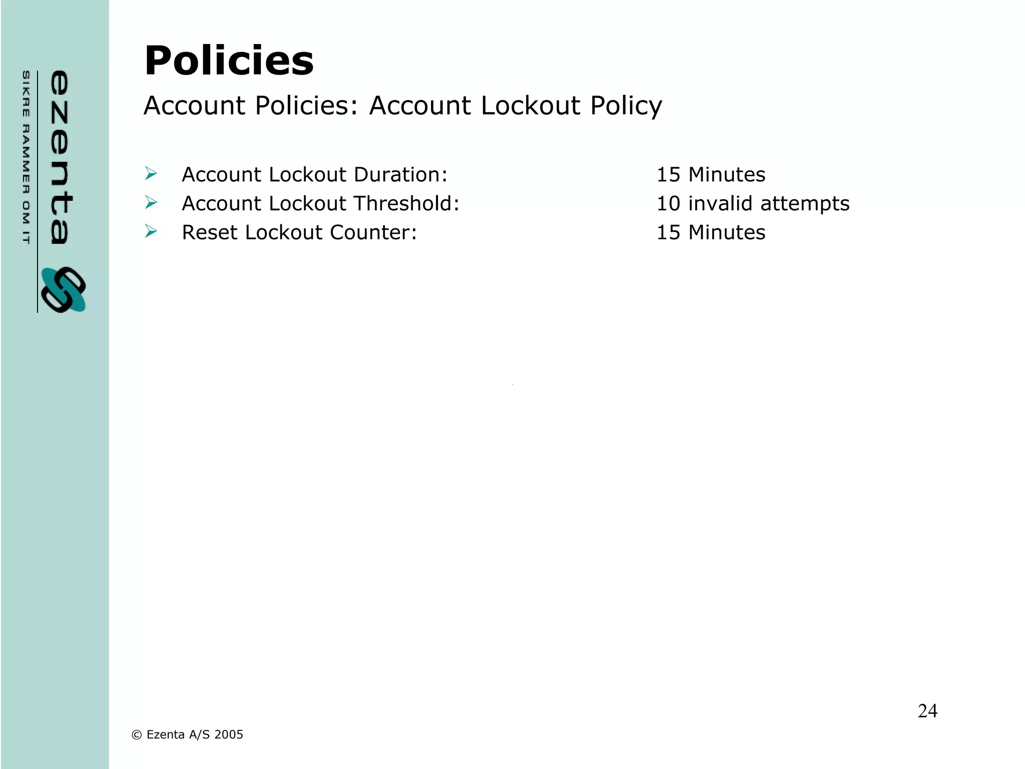 Policies Account Policies: Account Lockout Policy Account Lockout Duration: 15 Minutes Account Lockout Threshold: 10 invalid attempts Reset Lockout Counter: 15 Minutes 