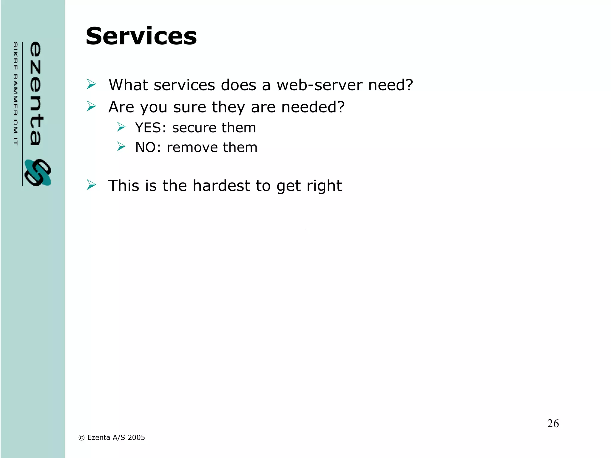 Services What services does a web-server need? Are you sure they are needed? YES: secure them NO: remove them This is the hardest to get right 