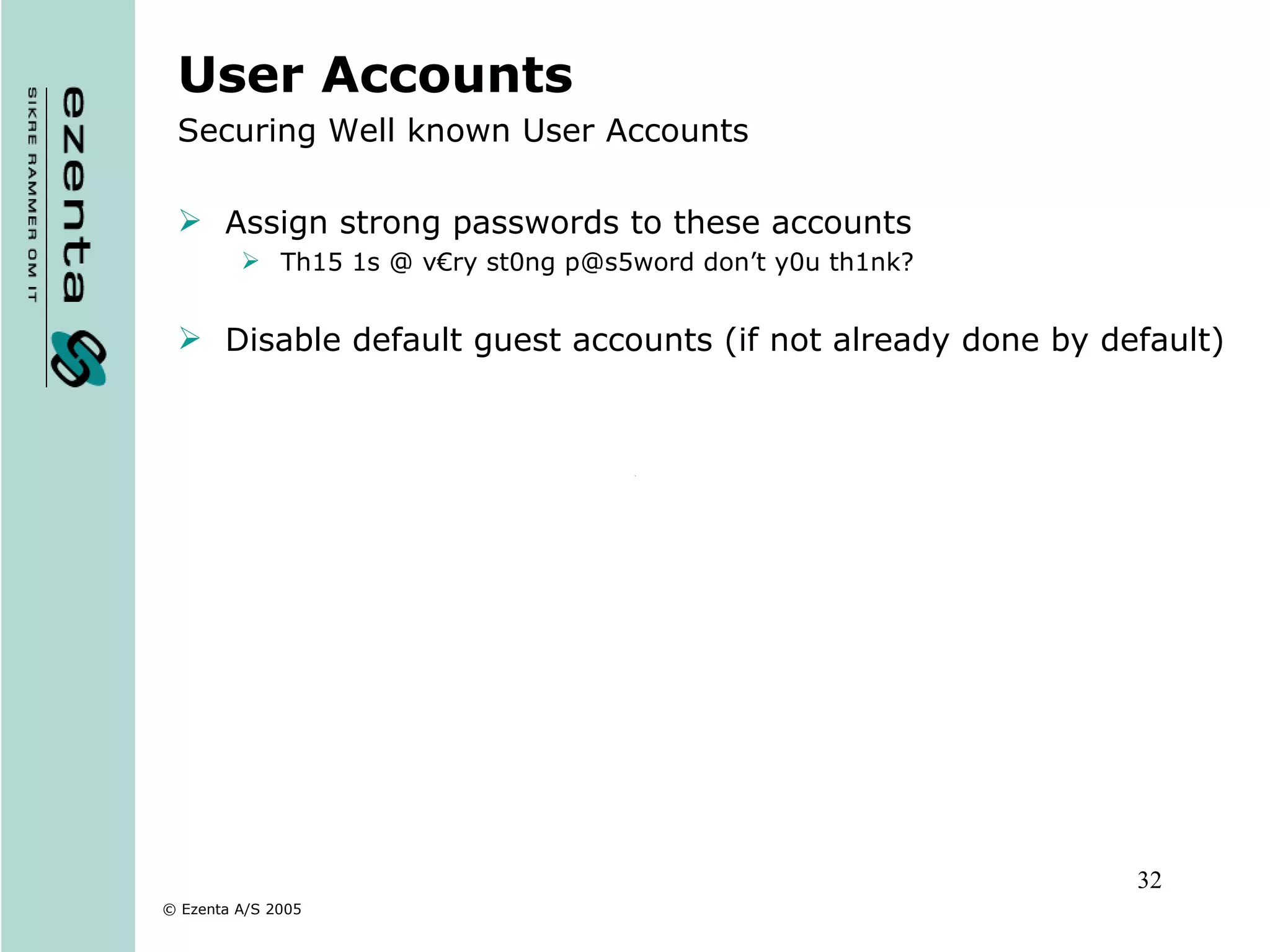 User Accounts Securing Well known User Accounts Assign strong passwords to these accounts Th15 1s @ v€ry st0ng p@s5word don’t y0u th1nk? Disable default guest accounts (if not already done by default) 