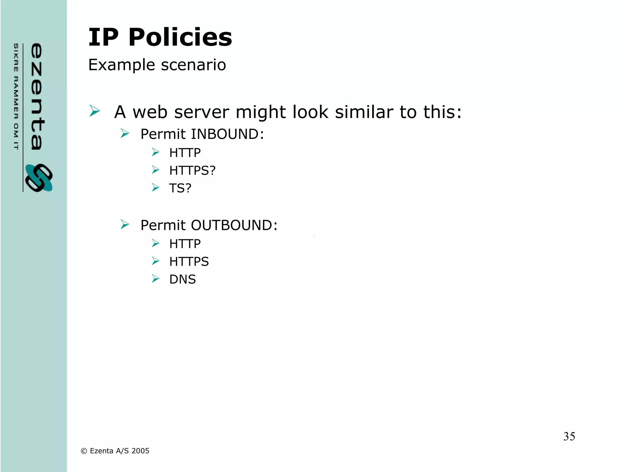 IP Policies Example scenario A web server might look similar to this: Permit INBOUND: HTTP HTTPS? TS? Permit OUTBOUND: HTTP HTTPS DNS 