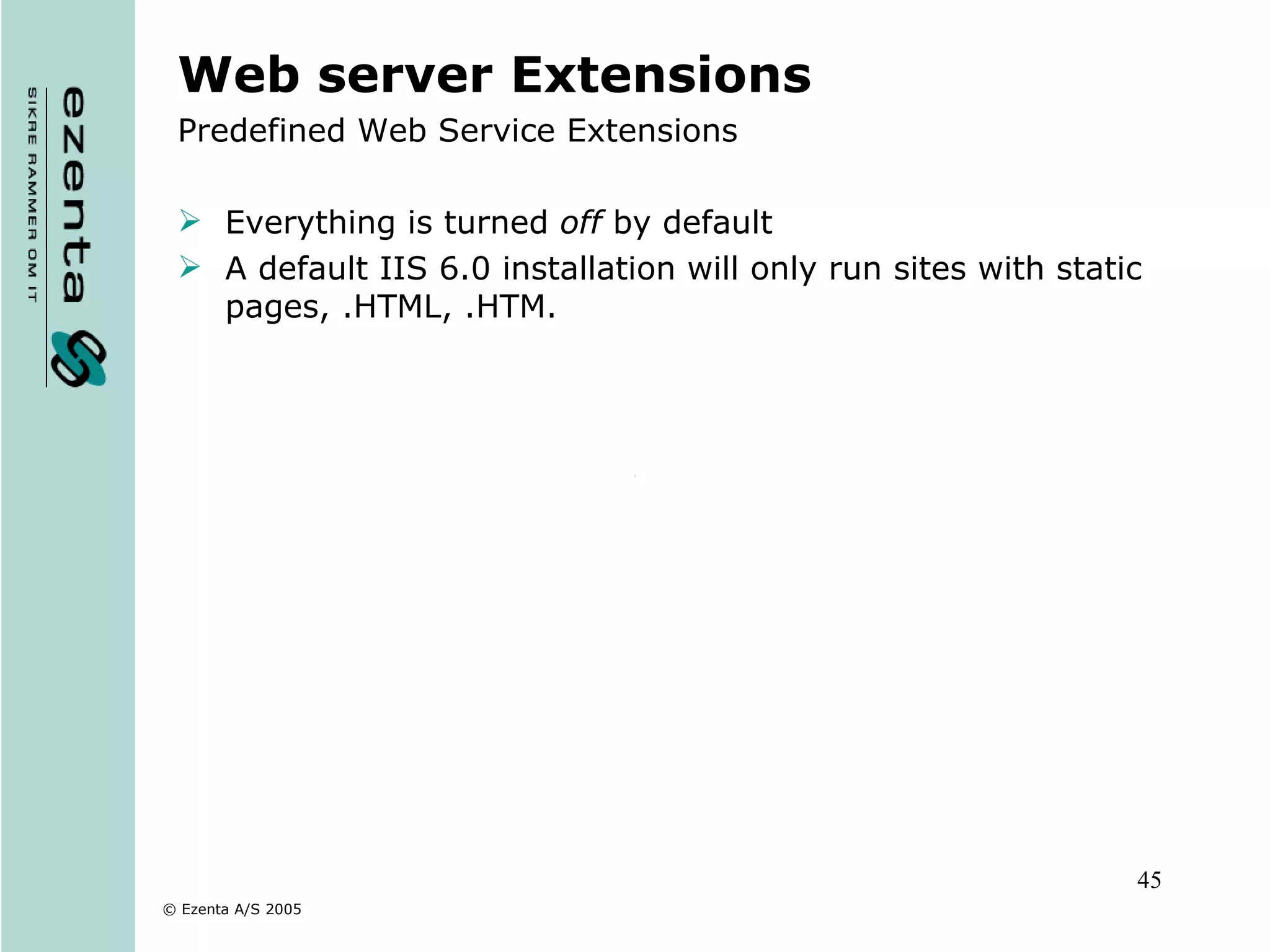 Web server Extensions Predefined Web Service Extensions Everything is turned  off  by default A default IIS 6.0 installation will only run sites with static pages, .HTML, .HTM. 