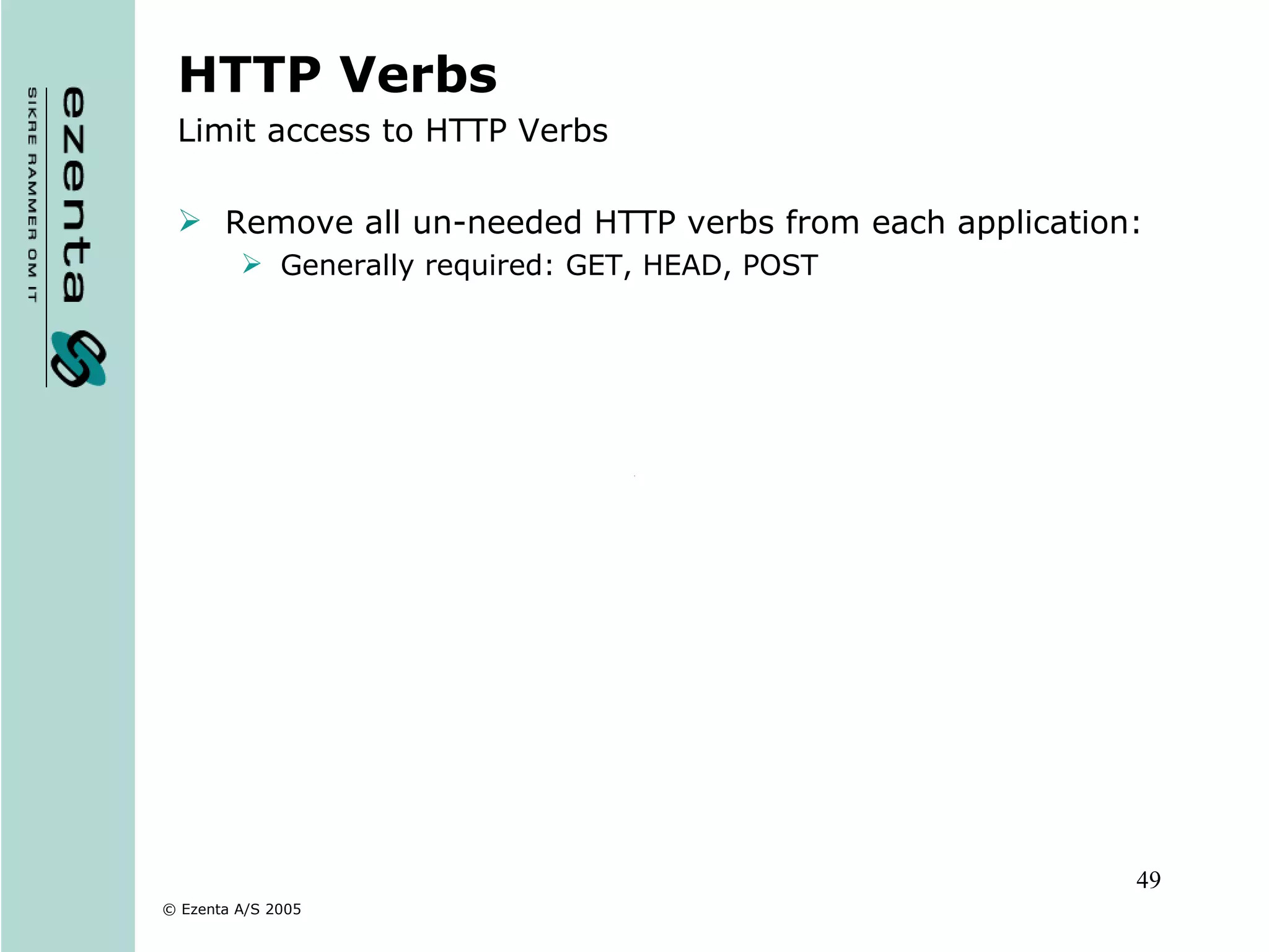 HTTP Verbs Limit access to HTTP Verbs Remove all un-needed HTTP verbs from each application: Generally required: GET, HEAD, POST 