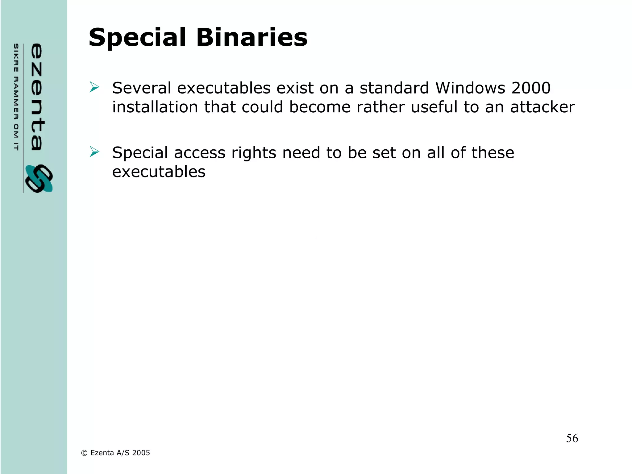 Special Binaries Several executables exist on a standard Windows 2000 installation that could become rather useful to an attacker Special access rights need to be set on all of these executables 