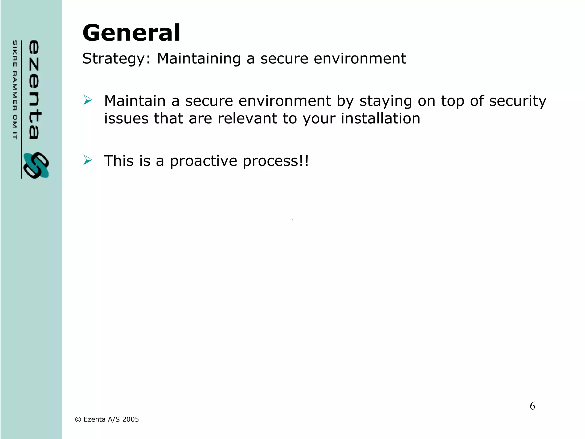 General Strategy: Maintaining a secure environment Maintain a secure environment by staying on top of security issues that are relevant to your installation This is a proactive process!! 