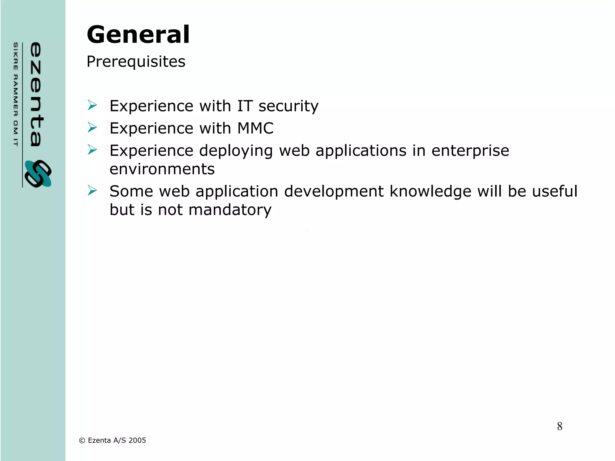 General Prerequisites Experience with IT security Experience with MMC Experience deploying web applications in enterprise environments Some web application development knowledge will be useful but is not mandatory 