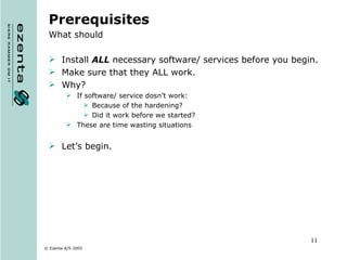 Prerequisites What should Install  ALL  necessary software/ services before you begin. Make sure that they ALL work. Why? If software/ service dosn’t work: Because of the hardening? Did it work before we started? These are time wasting situations Let’s begin. 