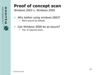 Proof of concept scan Windows 2003 v. Windows 2000 Why bother using windows 2003? More secure by default. Can Windows 2000 be as secure? Yes. It requires work. 