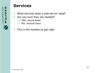 Services What services does a web-server need? Are you sure they are needed? YES: secure them NO: remove them This is the hardest to get right 