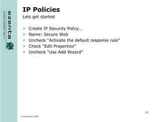 IP Policies Lets get started Create IP Security Policy… Name: Secure Web Uncheck “Activate the default response rule” Check “Edit Properties” Uncheck “Use Add Wizard” 