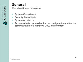 General Who should take this course System Consultants Security Consultants System Architects Anyone who is responsible for the configuration and/or the administration of a Windows 2003 environment 