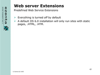 Web server Extensions Predefined Web Service Extensions Everything is turned  off  by default A default IIS 6.0 installation will only run sites with static pages, .HTML, .HTM. 