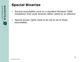Special Binaries Several executables exist on a standard Windows 2000 installation that could become rather useful to an attacker Special access rights need to be set on all of these executables 