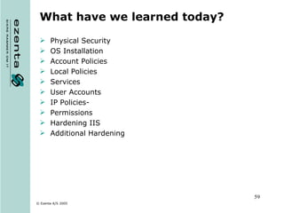What have we learned today? Physical Security OS Installation Account Policies Local Policies Services User Accounts IP Policies- Permissions Hardening IIS Additional Hardening 