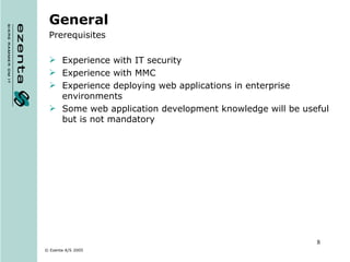 General Prerequisites Experience with IT security Experience with MMC Experience deploying web applications in enterprise environments Some web application development knowledge will be useful but is not mandatory 